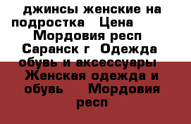 джинсы женские на подростка › Цена ­ 200 - Мордовия респ., Саранск г. Одежда, обувь и аксессуары » Женская одежда и обувь   . Мордовия респ.
